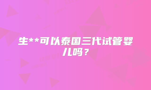 生**可以泰国三代试管婴儿吗？