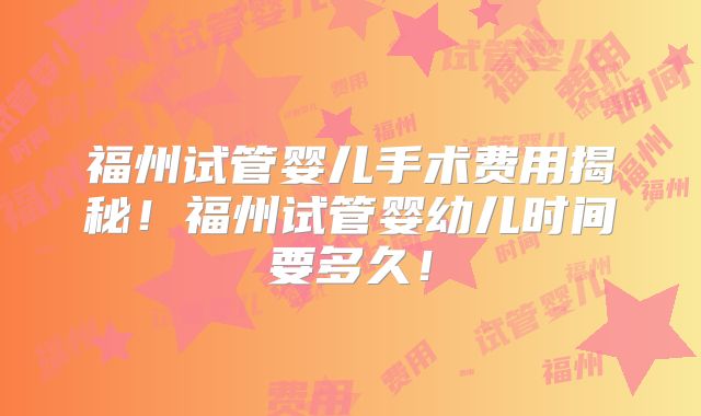 福州试管婴儿手术费用揭秘！福州试管婴幼儿时间要多久！