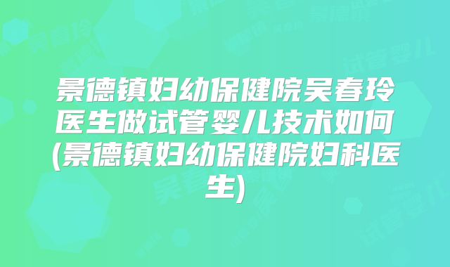 景德镇妇幼保健院吴春玲医生做试管婴儿技术如何(景德镇妇幼保健院妇科医生)
