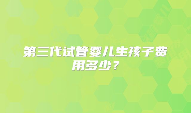 第三代试管婴儿生孩子费用多少?