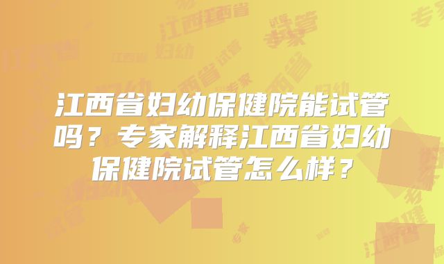 江西省妇幼保健院能试管吗?专家解释江西省妇幼保健院试管怎么样?