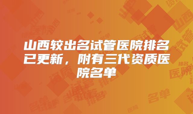 山西较出名试管医院排名已更新，附有三代资质医院名单
