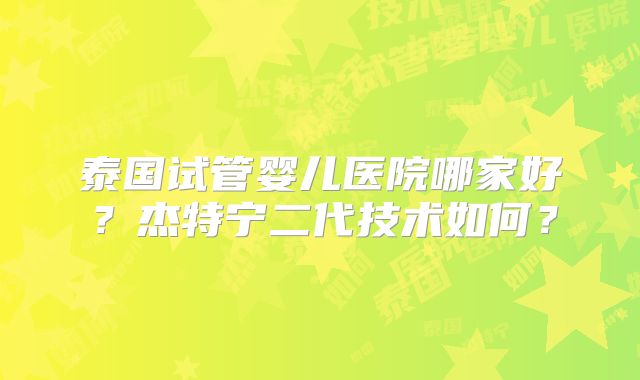 泰国试管婴儿医院哪家好？杰特宁二代技术如何？