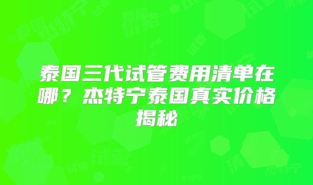 泰国三代试管费用清单在哪？杰特宁泰国真实价格揭秘