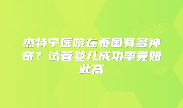 杰特宁医院在泰国有多神奇？试管婴儿成功率竟如此高