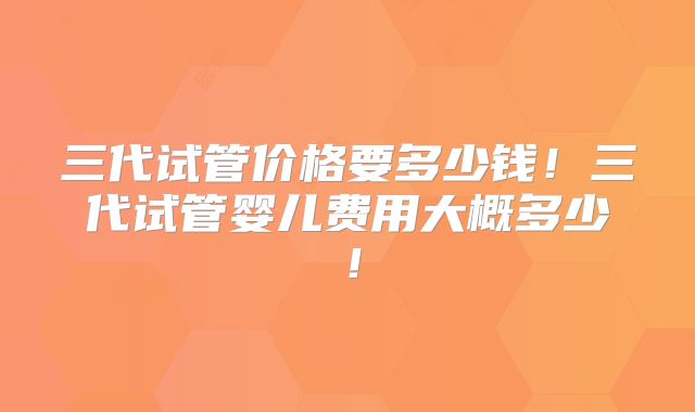 三代试管价格要多少钱!三代试管婴儿费用大概多少!