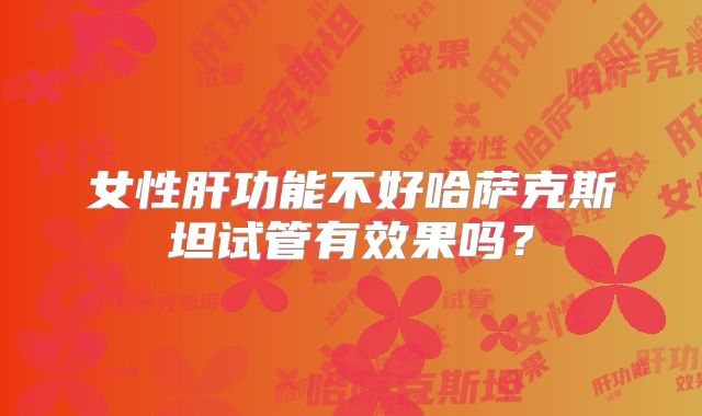 女性肝功能不好哈萨克斯坦试管有效果吗?