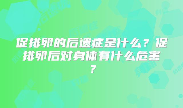 促排卵的后遗症是什么？促排卵后对身体有什么危害？