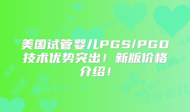 美国试管婴儿PGS/PGD技术优势突出！新版价格介绍！