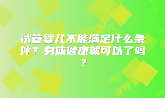 试管婴儿不能满足什么条件？身体健康就可以了吗？