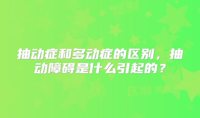 抽动症和多动症的区别,抽动障碍是什么引起的?