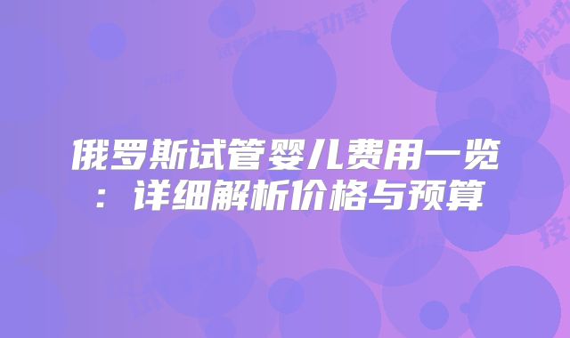 俄罗斯试管婴儿费用一览：详细解析价格与预算