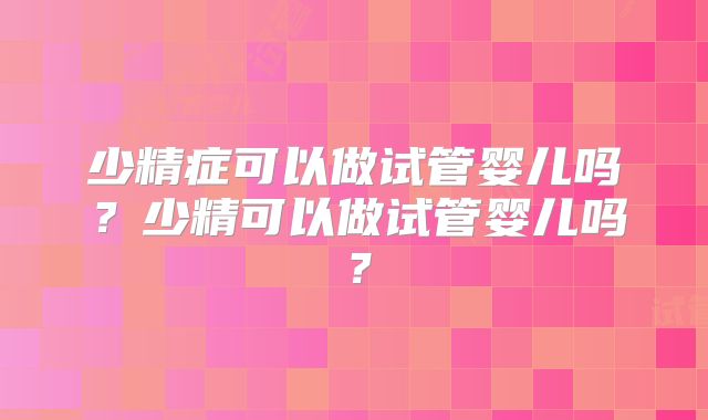 少精症可以做试管婴儿吗？少精可以做试管婴儿吗？