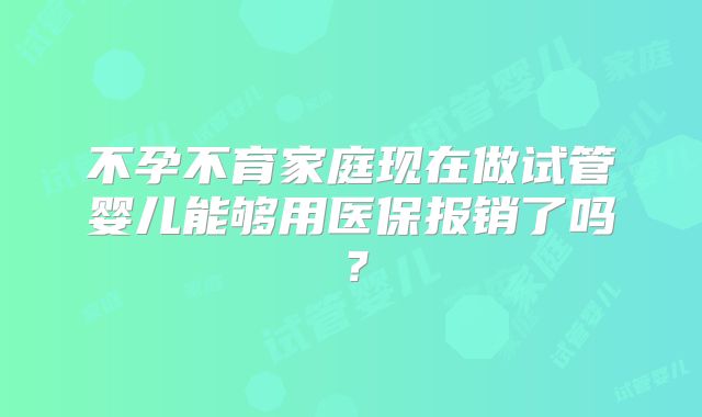 不孕不育家庭现在做试管婴儿能够用医保报销了吗？