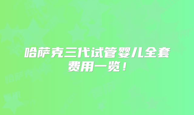 哈萨克三代试管婴儿全套费用一览！