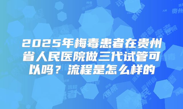 2025年梅毒患者在贵州省人民医院做三代试管可以吗?流程是怎么样的