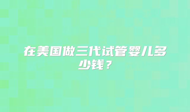 在美国做三代试管婴儿多少钱？