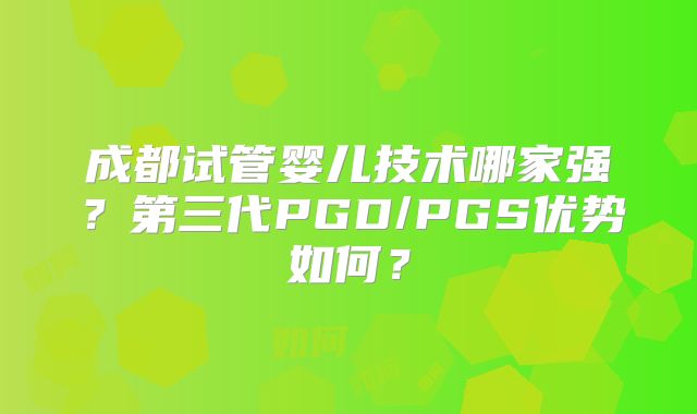 成都试管婴儿技术哪家强？第三代PGD/PGS优势如何？
