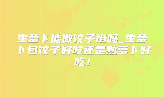 生萝卜能做饺子馅吗_生萝卜包饺子好吃还是熟萝卜好吃！