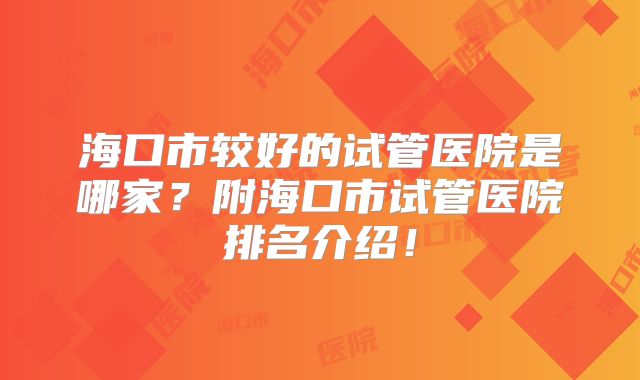 海口市较好的试管医院是哪家？附海口市试管医院排名介绍！