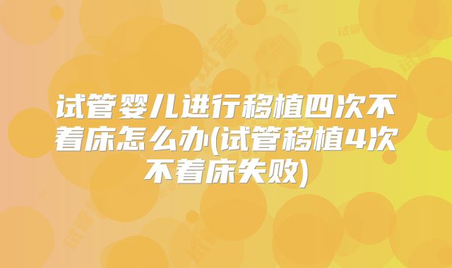 试管婴儿进行移植四次不着床怎么办(试管移植4次不着床失败)