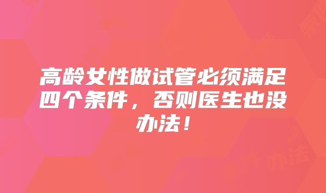 高龄女性做试管必须满足四个条件,否则医生也没办法!