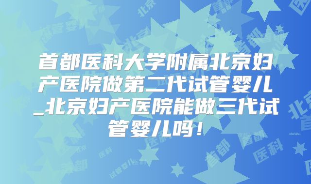 首都医科大学附属北京妇产医院做第二代试管婴儿_北京妇产医院能做三代试管婴儿吗！