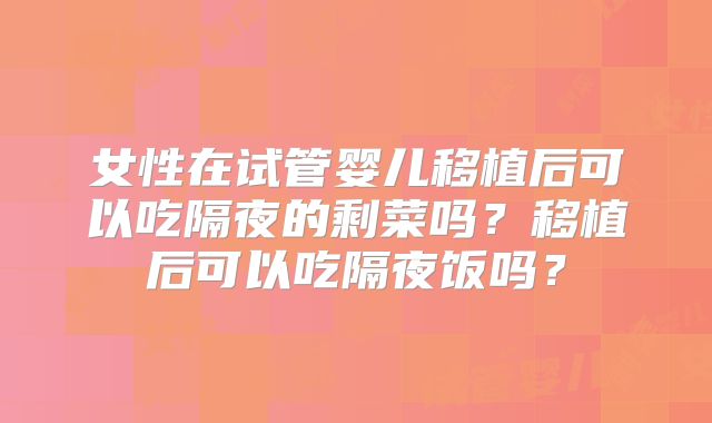 女性在试管婴儿移植后可以吃隔夜的剩菜吗?移植后可以吃隔夜饭吗?