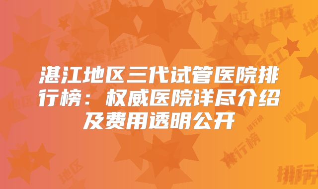 湛江地区三代试管医院排行榜：权威医院详尽介绍及费用透明公开
