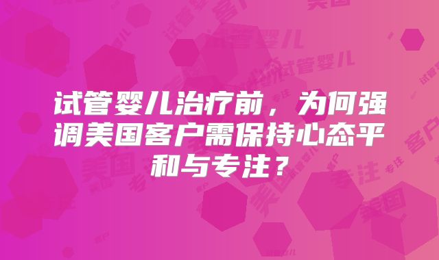 试管婴儿治疗前,为何强调美国客户需保持心态平和与专注?