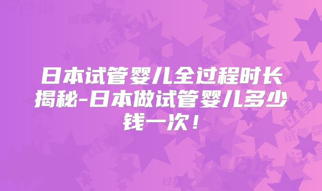 日本试管婴儿全过程时长揭秘-日本做试管婴儿多少钱一次！
