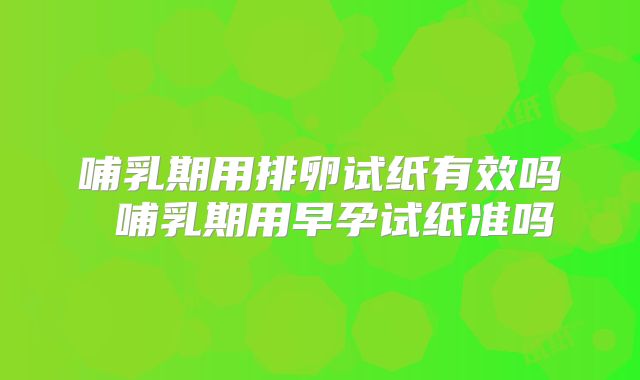 哺乳期用排卵试纸有效吗 哺乳期用早孕试纸准吗