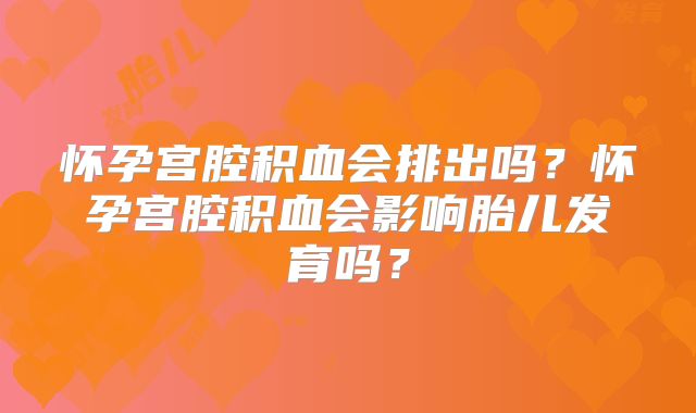 怀孕宫腔积血会排出吗？怀孕宫腔积血会影响胎儿发育吗？