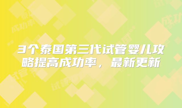 3个泰国第三代试管婴儿攻略提高成功率，最新更新