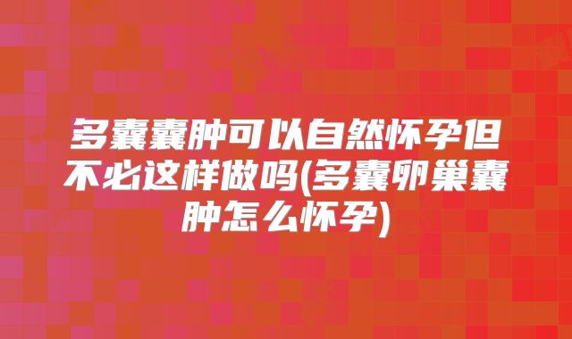 多囊囊肿可以自然怀孕但不必这样做吗(多囊卵巢囊肿怎么怀孕)