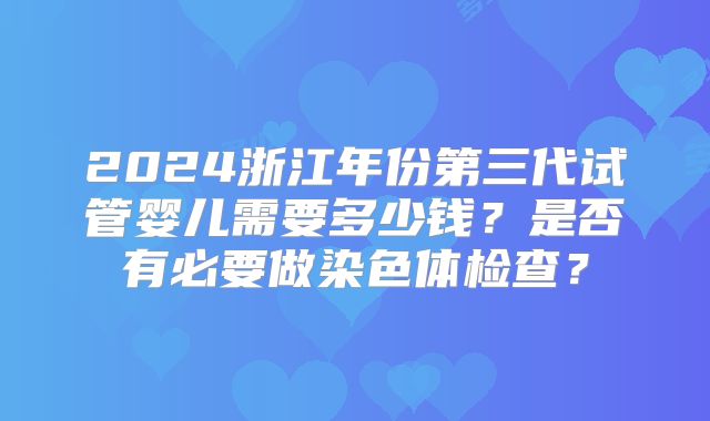 2024浙江年份第三代试管婴儿需要多少钱?是否有必要做染色体检查?