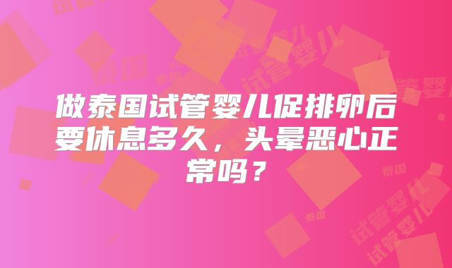 做泰国试管婴儿促排卵后要休息多久，头晕恶心正常吗？