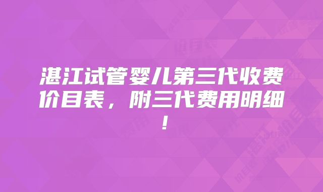 湛江试管婴儿第三代收费价目表，附三代费用明细！