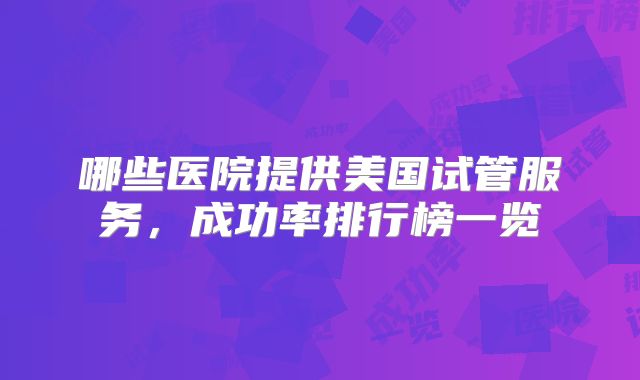 哪些医院提供美国试管服务，成功率排行榜一览