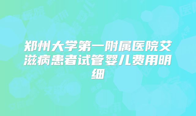 郑州大学第一附属医院艾滋病患者试管婴儿费用明细