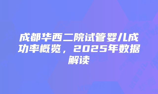 成都华西二院试管婴儿成功率概览，2025年数据解读