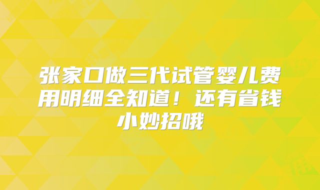 张家口做三代试管婴儿费用明细全知道!还有省钱小妙招哦
