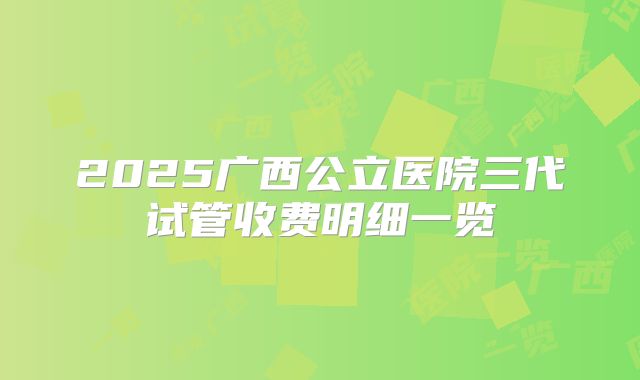 2025广西公立医院三代试管收费明细一览