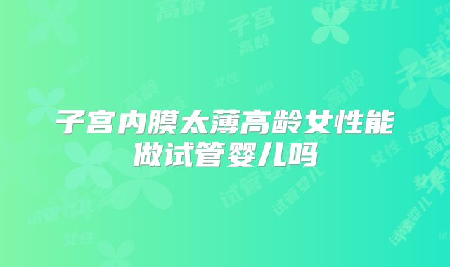 子宫内膜太薄高龄女性能做试管婴儿吗