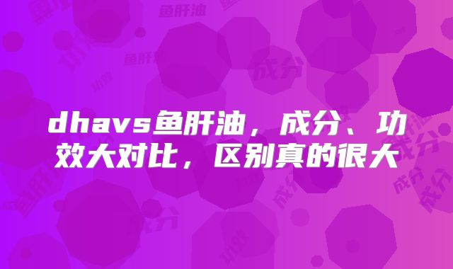 dhavs鱼肝油，成分、功效大对比，区别真的很大