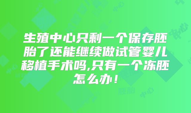 生殖中心只剩一个保存胚胎了还能继续做试管婴儿移植手术吗,只有一个冻胚怎么办!