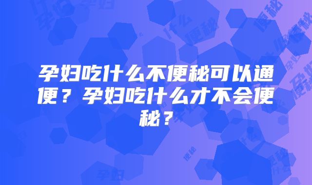 孕妇吃什么不便秘可以通便？孕妇吃什么才不会便秘？