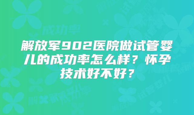 解放军902医院做试管婴儿的成功率怎么样？怀孕技术好不好？