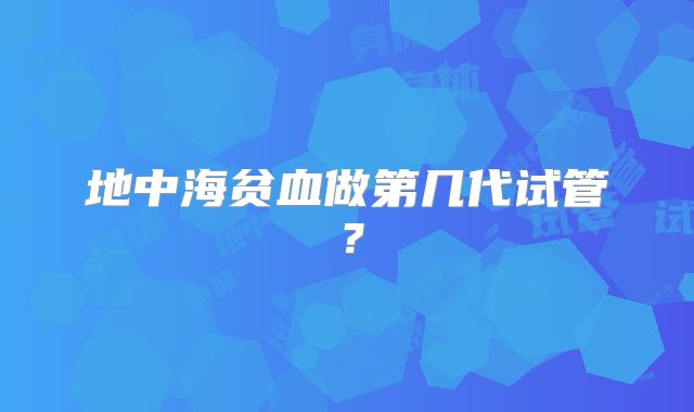 地中海贫血做第几代试管?
