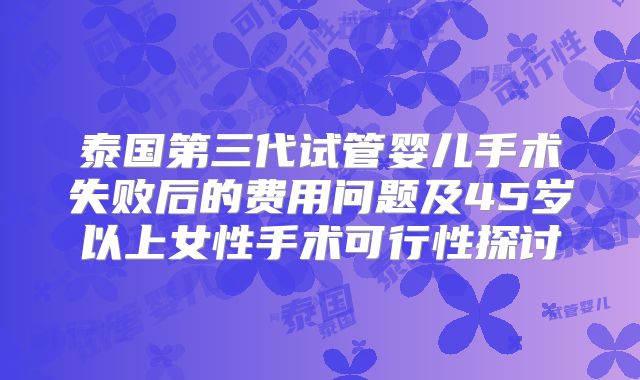 泰国第三代试管婴儿手术失败后的费用问题及45岁以上女性手术可行性探讨